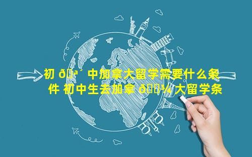 初 🪴 中加拿大留学需要什么条件 初中生去加拿 🌾 大留学条件
